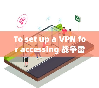 To set up a VPN for accessing 战争雷霆,follow these organized steps: