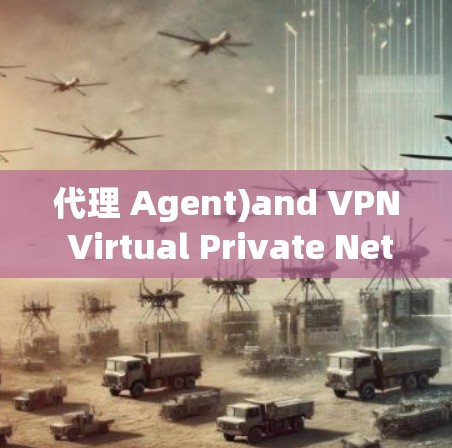 代理 Agent)and VPN Virtual Private Network)An In-Depth Overview