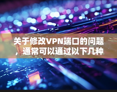 关于修改VPN端口的问题，通常可以通过以下几种方式实现。以下是一些常见的方法
