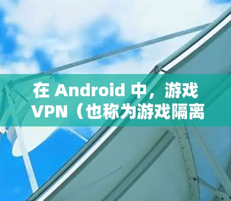 在 Android 中，游戏 VPN（也称为游戏隔离网络，简称 VPN）是一种通过游戏的特定服务来实现VPN的手机应用。这些应用通常通过游戏内的 API 或 API 接口来实现对网络的访问控制