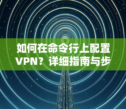 如何在命令行上配置VPN？详细指南与步骤详解