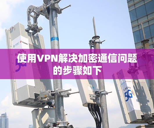 使用VPN解决加密通信问题的步骤如下