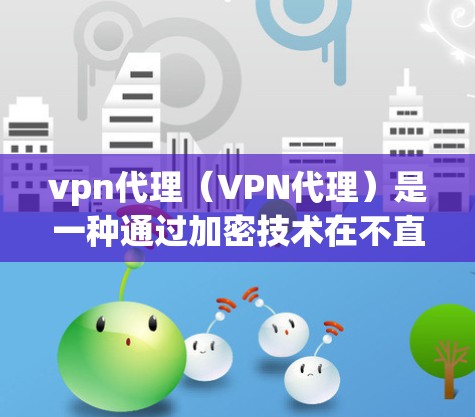 vpn代理(VPN代理)是一种通过加密技术在不直接连接互联网的情况下传输数据的技术,广泛应用于偏远地区或有网络覆盖不好的地方。以下是关于vpn代理的详细说明 vpn代理(VPN代理)是一种通过加密技术在不直接连接互联网的情况下传输数据的技术,广泛应用于偏远地区或有网络覆盖不好的地方。以下是关于vpn代理的详细说明