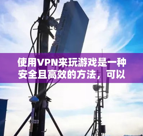 使用VPN来玩游戏是一种安全且高效的方法，可以通过以下步骤实现