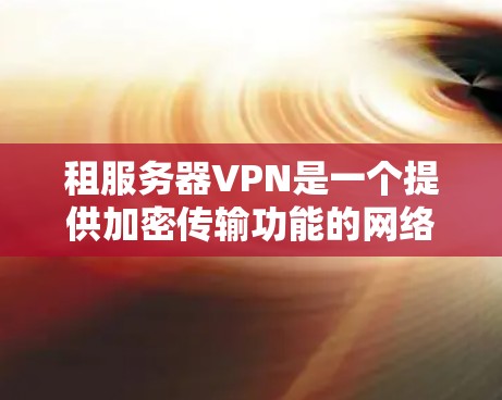 租服务器VPN是一个提供加密传输功能的网络服务，帮助用户安全访问服务器和应用程序。以下是一个详细且清晰的步骤指南，帮助您有效地租用服务器VPN