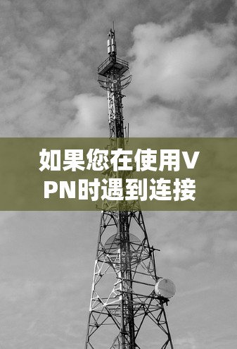 如果您在使用VPN时遇到连接失败或断网的情况，以下是一些可能的解决方案