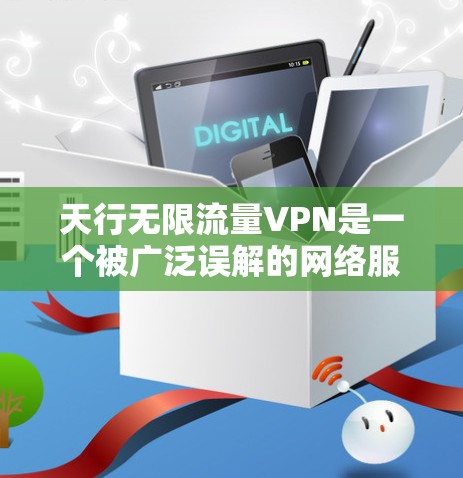 天行无限流量VPN是一个被广泛误解的网络服务，其所谓的无限流量并非实际流量无限，而是基于假设，这并不现实。以下是对天行无限流量VPN的详细分析和建议