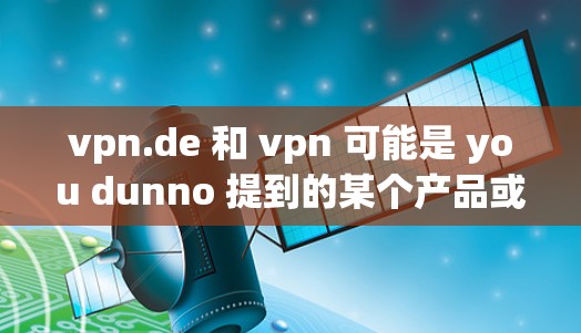 vpn.de 和 vpn 可能是 you dunno 提到的某个产品或服务。如果这是一个特定的工具或服务，可能涉及VPN（Virtual Private Network）或某种加密技术