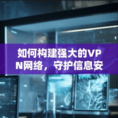 如何构建强大的VPN网络，守护信息安全的新标准