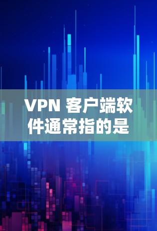 VPN 客户端软件通常指的是在客户端运行的VPN（Virtual Private Network）应用。这些软件允许用户通过VPN连接到外部网络，以获得更好的网络性能，避免连接到内部网络的风险