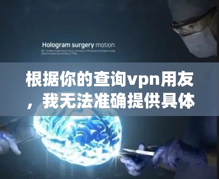 根据你的查询vpn用友，我无法准确提供具体的解决方案或推荐，因为vpn用友可能是一个特定的软件名称或品牌。为了更好地帮助你，建议以下步骤