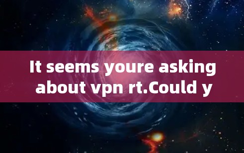 It seems youre asking about vpn rt.Could you clarify what you mean by vpn rt?It could refer to: