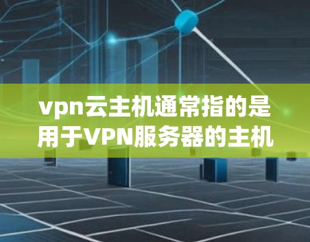 vpn云主机通常指的是用于VPN服务器的主机，用于配置和管理服务器的基础设施。以下是关于vpn云主机的一些关键信息