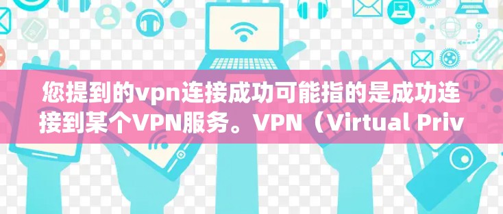 您提到的vpn连接成功可能指的是成功连接到某个VPN服务。VPN（Virtual Private Network，虚拟网络）是一种技术，用于在不直接在互联网上传输数据的情况下，建立一个安全的网络连接