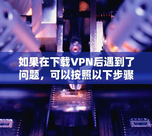 如果在下载VPN后遇到了问题，可以按照以下步骤逐步解决
