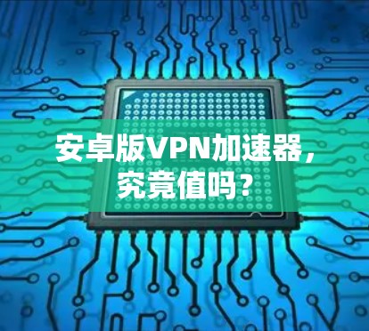 安卓版VPN加速器，究竟值吗？