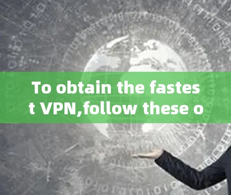 To obtain the fastest VPN,follow these organized steps: