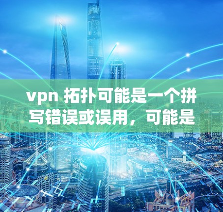 vpn 拓扑可能是一个拼写错误或误用，可能是拓扑这个词的误写。如果您指的是拓扑学（Topology）以下是一些基本信息