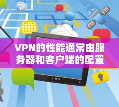 VPN的性能通常由服务器和客户端的配置和软件优化共同影响。以下是关于VPN性能的一些关键点和可能的问题