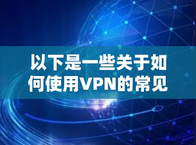 以下是一些关于如何使用VPN的常见问题和解答
