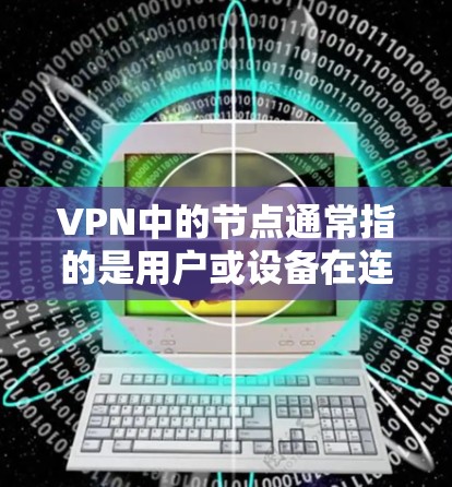 VPN中的节点通常指的是用户或设备在连接到VPN服务器时所处的位置或功能。具体来说，VPN中的节点可能包括