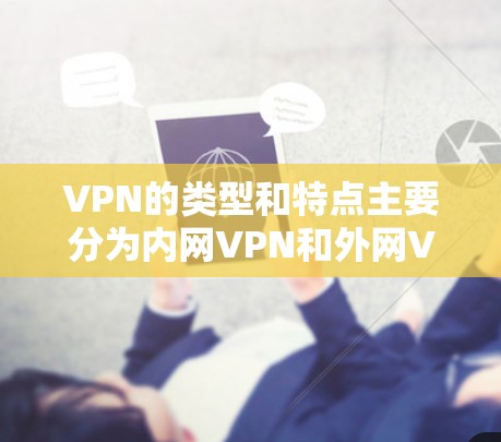 VPN的类型和特点主要分为内网VPN和外网VPN，每种类型都有其独特的优势和适用场景。以下是对这两种VPN类型的具体区分