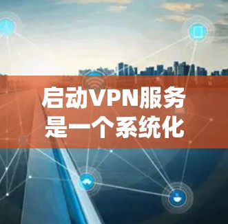 启动VPN服务是一个系统化的操作流程，涉及服务器设置、软件安装、连接方式、安全参数和安全性测试等步骤。以下是对启动VPN服务的详细指南