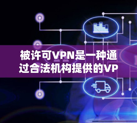 被许可VPN是一种通过合法机构提供的VPN服务，确保视频会议的安全性。以下是使用被许可VPN的一些关键步骤和注意事项