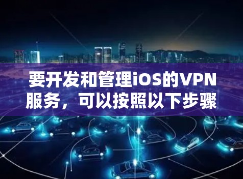 要开发和管理iOS的VPN服务，可以按照以下步骤进行