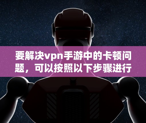 要解决vpn手游中的卡顿问题，可以按照以下步骤进行加速