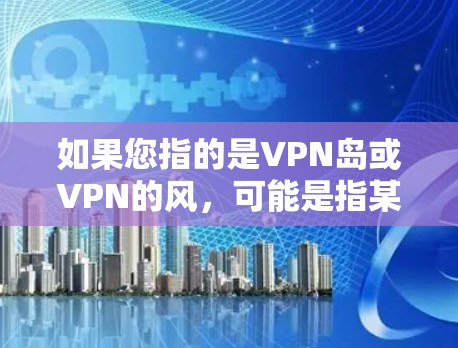 如果您指的是VPN岛或VPN的风，可能是指某个特定地区或平台的VPN服务，或者是一个网络文化现象。如果您能提供更多的上下文或详细信息，我可以更好地帮助您理解相关知识