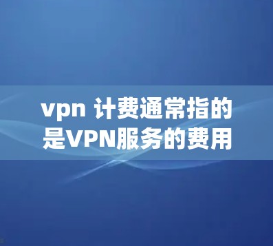 vpn 计费通常指的是VPN服务的费用计算方式。以下是一些常见的VPN计费方式和相关信息