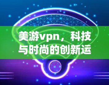 美游vpn，科技与时尚的创新运动