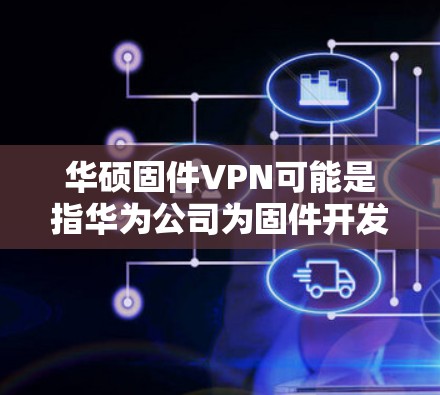 华硕固件VPN可能是指华为公司为固件开发的VPN产品。华为作为全球领先的移动互联网企业，其固件通常是为了优化用户体验、提升网络性能而开发的软件