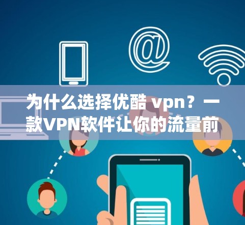 为什么选择优酷 vpn？一款VPN软件让你的流量前所未见