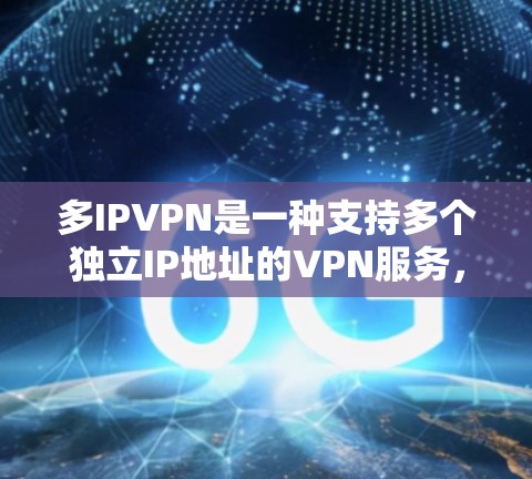 多IPVPN是一种支持多个独立IP地址的VPN服务，通常由多个网络提供商提供。它具有以下特点