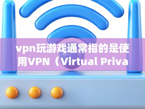 vpn玩游戏通常指的是使用VPN（Virtual Private Network，网络代理）来加密游戏数据，以便在网络安全的前提下进行游戏。以下是关于如何使用VPN玩游戏的一些步骤说明