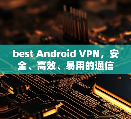 best Android VPN，安全、高效、易用的通信工具
