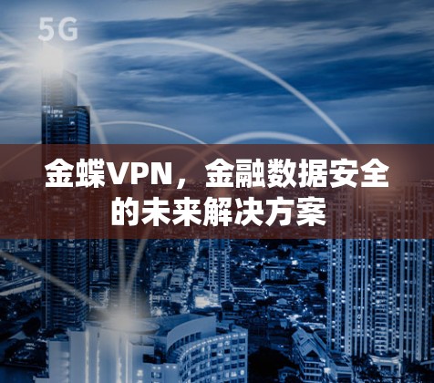 金蝶VPN,金融数据安全的未来解决方案 金蝶VPN,金融数据安全的未来解决方案