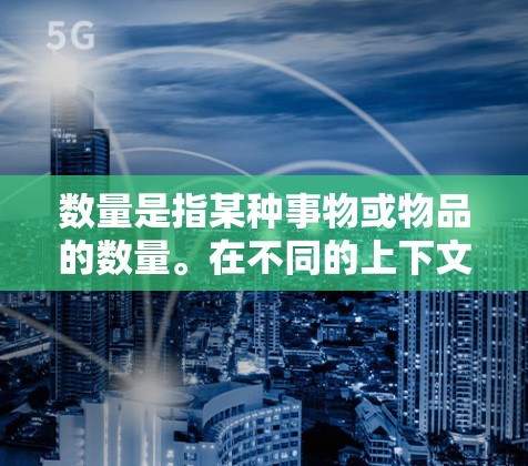 数量是指某种事物或物品的数量。在不同的上下文中,数量可能有不同的含义和计算方法。以下是一些常见的场景和如何计算数量的常见问题 数量是指某种事物或物品的数量。在不同的上下文中,数量可能有不同的含义和计算方法。以下是一些常见的场景和如何计算数量的常见问题