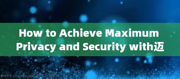 How to Achieve Maximum Privacy and Security with迈普vpn