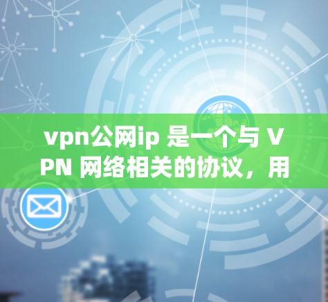 vpn公网ip 是一个与 VPN 网络相关的协议，用于增强 VPN 网络的安全性和效率。它在 VPN 网络中扮演着重要角色，尤其是在确保数据传输的安全性方面