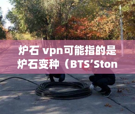 炉石 vpn可能指的是炉石变种（BTS’Stone’中的某个角色或技能。在炉石变种中，有一个名为vpn的角色，通常指的是石牌（Stone Card）这在游戏中可能代表某种特殊的技能或道具