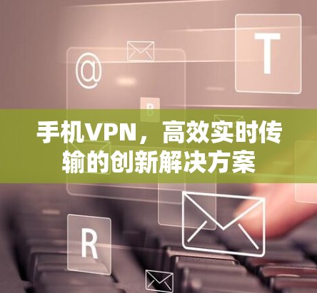 手机VPN,高效实时传输的创新解决方案 手机VPN,高效实时传输的创新解决方案