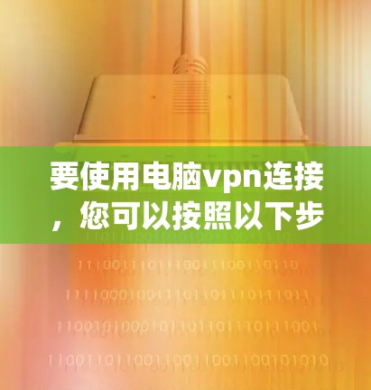 要使用电脑vpn连接，您可以按照以下步骤进行操作
