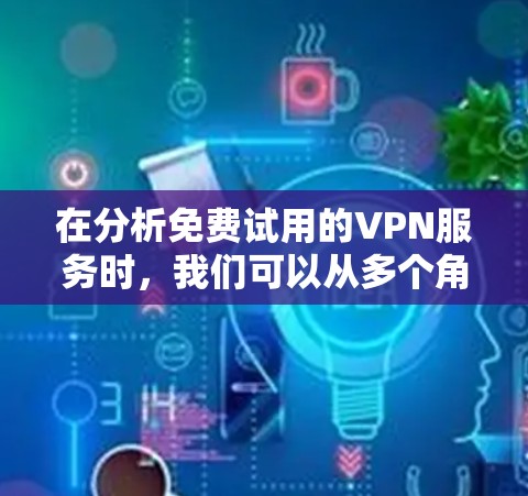 在分析免费试用的VPN服务时，我们可以从多个角度进行评估，包括安全性、功能覆盖、连接稳定性、数据加密以及隐私保护等方面。以下是对这些方面的一些总结和建议