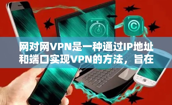 网对网VPN是一种通过IP地址和端口实现VPN的方法，旨在通过连接两个服务器来加密传输数据。以下是一步步的指南