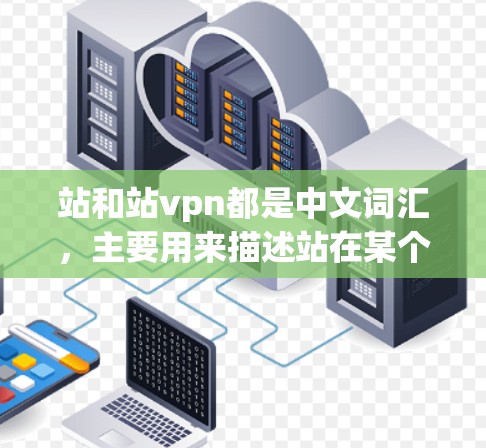 站和站vpn都是中文词汇，主要用来描述站在某个地方的人或事物的行为或状态。以下是它们的详细解析和应用场景