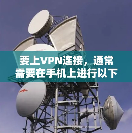 要上VPN连接，通常需要在手机上进行以下步骤