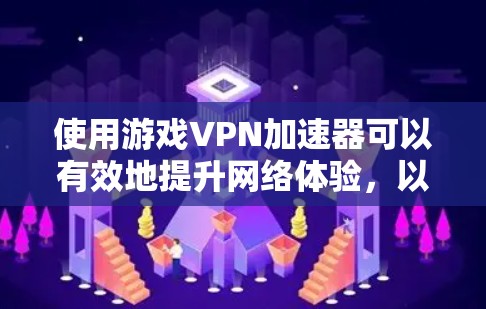使用游戏VPN加速器可以有效地提升网络体验，以下是详细的使用步骤